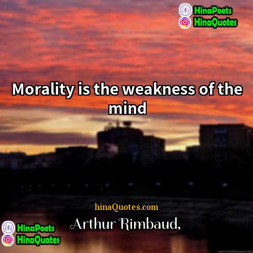 Arthur Rimbaud Quotes | Morality is the weakness of the mind.
